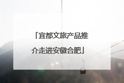 宜都文旅产品推介走进安徽合肥