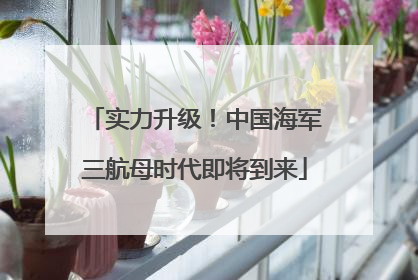 实力升级！中国海军三航母时代即将到来