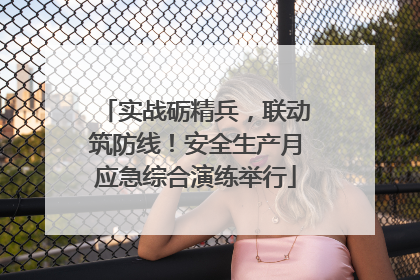 实战砺精兵，联动筑防线！安全生产月应急综合演练举行