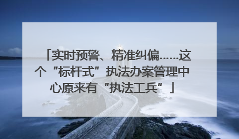 实时预警、精准纠偏……这个“标杆式”执法办案管理中心原来有“执法工兵”