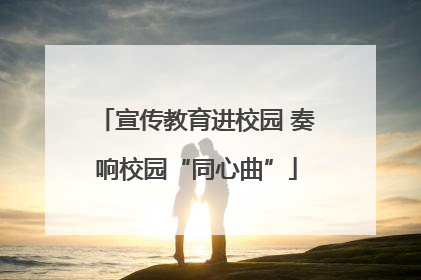 宣传教育进校园 奏响校园“同心曲”