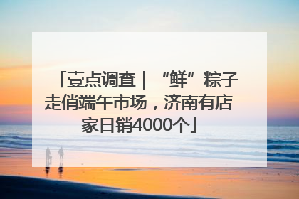 壹点调查｜“鲜”粽子走俏端午市场，济南有店家日销4000个