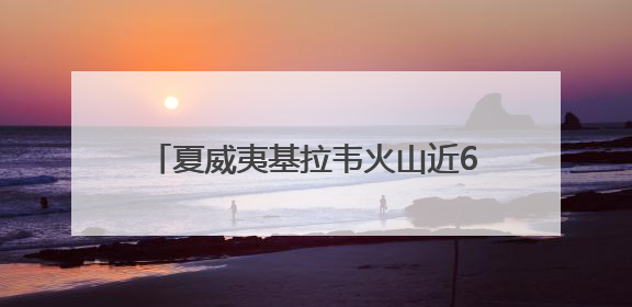 夏威夷基拉韦火山近6个月来第25次喷发