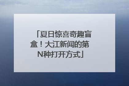 夏日惊喜奇趣盲盒！大江新闻的第N种打开方式