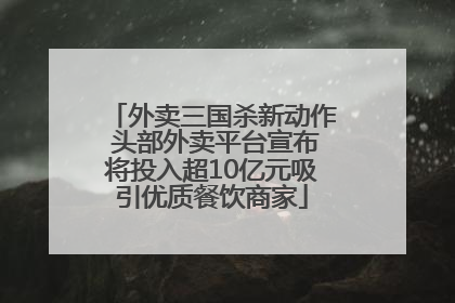 外卖三国杀新动作 头部外卖平台宣布将投入超10亿元吸引优质餐饮商家