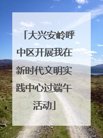 大兴安岭呼中区开展我在新时代文明实践中心过端午活动