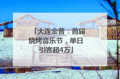 大连金普：首届烧烤音乐节，单日引客超4万