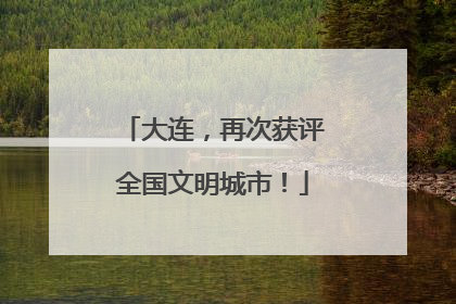 大连，再次获评全国文明城市！