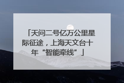 天问二号亿万公里星际征途，上海天文台十年“智能牵线”