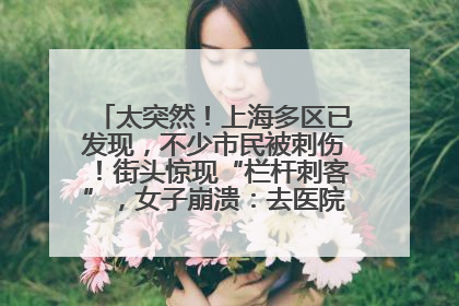 太突然！上海多区已发现，不少市民被刺伤！街头惊现“栏杆刺客”，女子崩溃：去医院也清理不干净