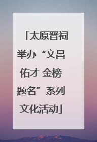 太原晋祠举办“文昌佑才 金榜题名”系列文化活动