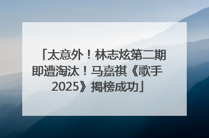 太意外！林志炫第二期即遭淘汰！马嘉祺《歌手2025》揭榜成功