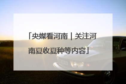 央媒看河南｜关注河南夏收夏种等内容