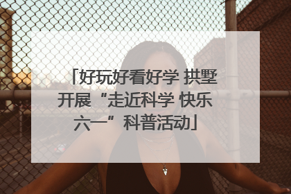 好玩好看好学 拱墅开展“走近科学 快乐六一”科普活动