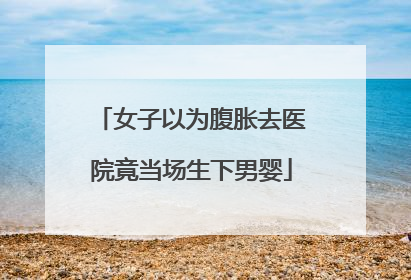 女子以为腹胀去医院竟当场生下男婴