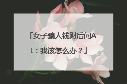 女子骗人钱财后问AI：我该怎么办？