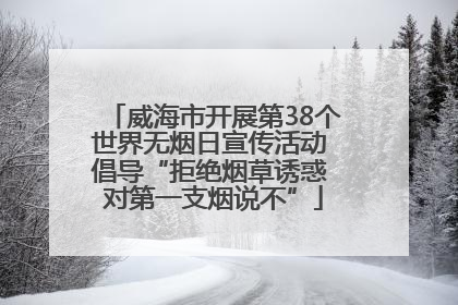 威海市开展第38个世界无烟日宣传活动 倡导“拒绝烟草诱惑 对第一支烟说不”