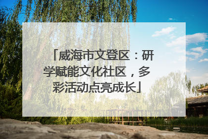 威海市文登区：研学赋能文化社区，多彩活动点亮成长