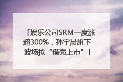 娱乐公司SRM一度涨超300%，孙宇晨旗下波场拟“借壳上市”