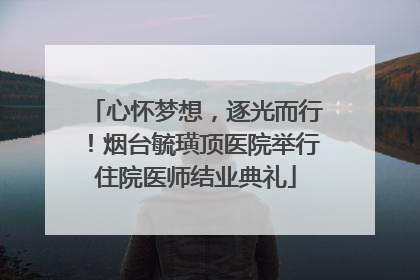 心怀梦想，逐光而行！烟台毓璜顶医院举行住院医师结业典礼