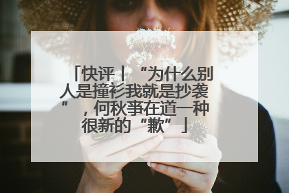 快评丨“为什么别人是撞衫我就是抄袭”，何秋亊在道一种很新的“歉”