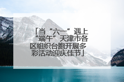当“六一”遇上“端午”天津市各区组织台胞开展多彩活动迎庆佳节