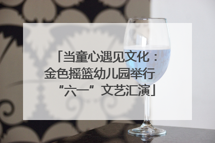 当童心遇见文化：金色摇篮幼儿园举行“六一”文艺汇演