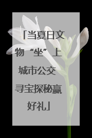 当夏日文物“坐”上城市公交 寻宝探秘赢好礼