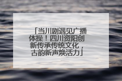当川剧遇见广播体操！四川资阳创新传承传统文化，古韵新声焕活力