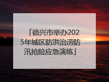 德兴市举办2025年城区防洪治涝防汛抢险应急演练