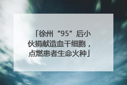 徐州“95”后小伙捐献造血干细胞，点燃患者生命火种