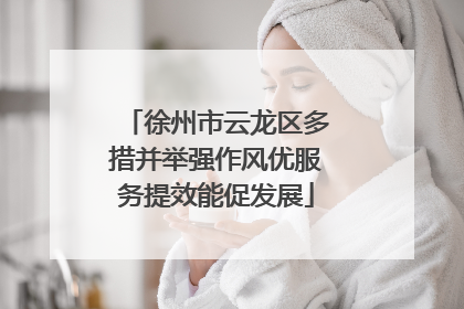 徐州市云龙区多措并举强作风优服务提效能促发展