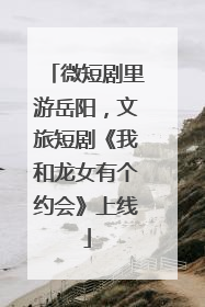 微短剧里游岳阳，文旅短剧《我和龙女有个约会》上线