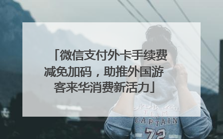 微信支付外卡手续费减免加码，助推外国游客来华消费新活力