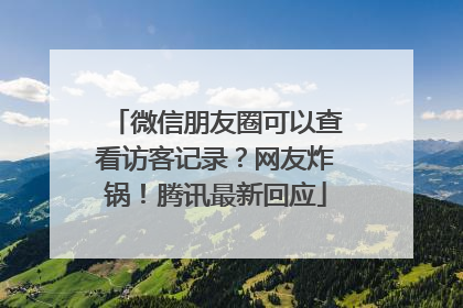 微信朋友圈可以查看访客记录？网友炸锅！腾讯最新回应