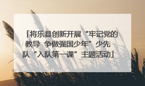 将乐县创新开展“牢记党的教导  争做强国少年”少先队“入队第一课”主题活动