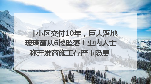 小区交付10年，巨大落地玻璃窗从6楼坠落！业内人士称开发商施工存严重隐患