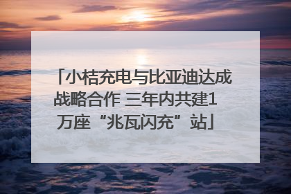 小桔充电与比亚迪达成战略合作 三年内共建1万座“兆瓦闪充”站