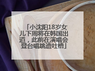 小沈阳18岁女儿下周将在韩国出道，此前在演唱会登台唱跳遭吐槽