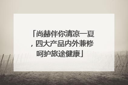 尚赫伴你清凉一夏，四大产品内外兼修呵护旅途健康