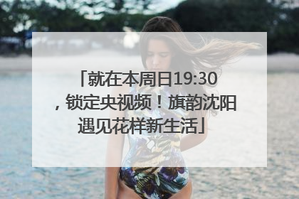 就在本周日19:30，锁定央视频！旗韵沈阳 遇见花样新生活