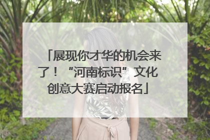 展现你才华的机会来了！“河南标识”文化创意大赛启动报名