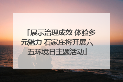 展示治理成效 体验多元魅力 石家庄将开展六五环境日主题活动