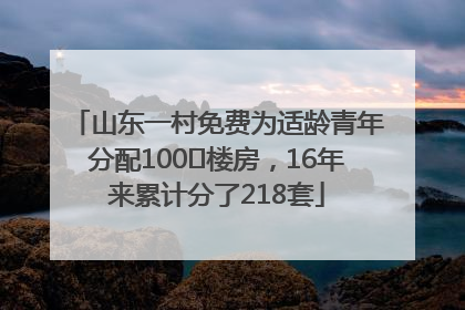 山东一村免费为适龄青年分配100㎡楼房，16年来累计分了218套