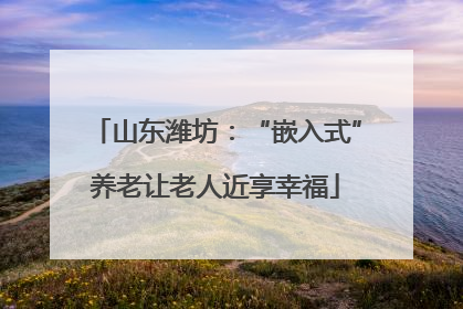 山东潍坊：“嵌入式”养老让老人近享幸福