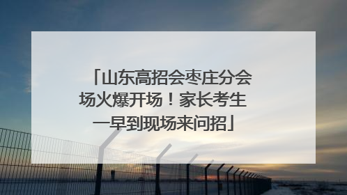 山东高招会枣庄分会场火爆开场！家长考生一早到现场来问招