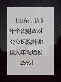 山东：近5年全省财政对公立医院补助投入年均增长25%