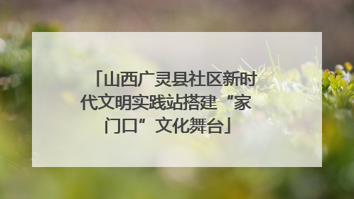 山西广灵县社区新时代文明实践站搭建“家门口”文化舞台