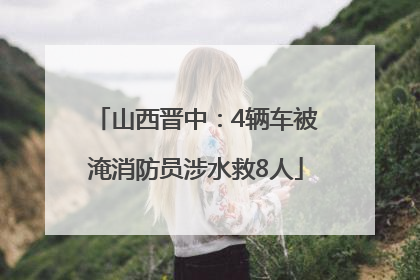 山西晋中：4辆车被淹消防员涉水救8人