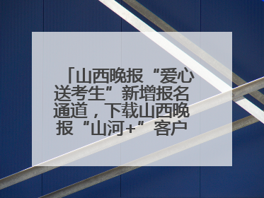 山西晚报“爱心送考生”新增报名通道，下载山西晚报“山河+”客户端一键开启高考爱心护航